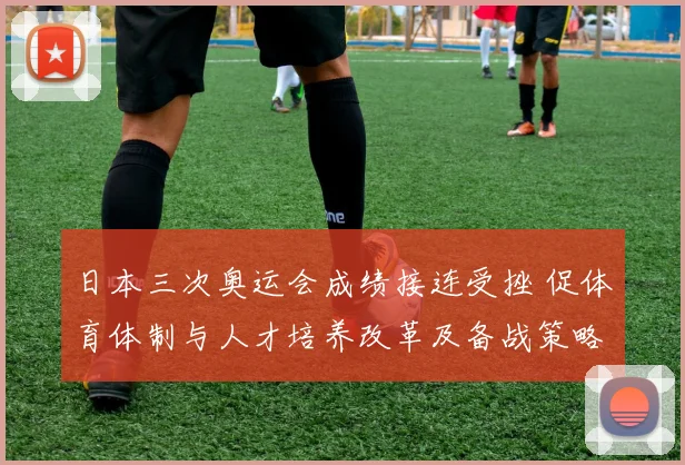 日本三次奥运会成绩接连受挫 促体育体制与人才培养改革及备战策略调整
