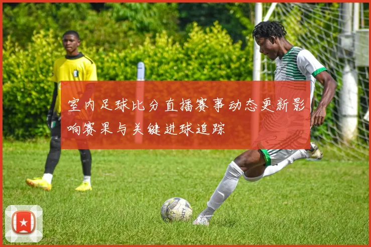 室内足球比分直播赛事动态更新影响赛果与关键进球追踪