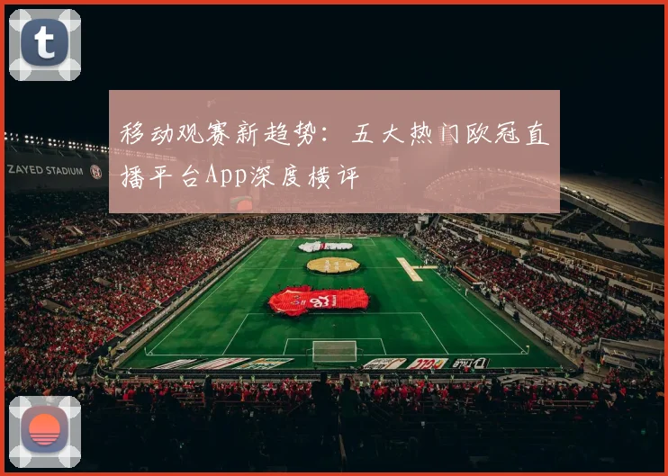 移动观赛新趋势：五大热门欧冠直播平台App深度横评