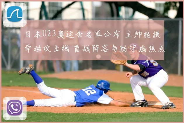 日本U23奥运会名单公布 主帅轮换牵动攻击线 首战阵容与防守成焦点