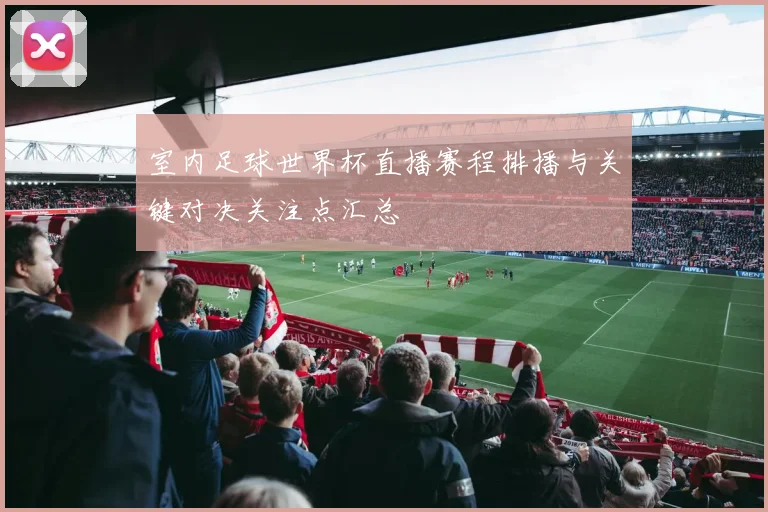 室内足球世界杯直播赛程排播与关键对决关注点汇总