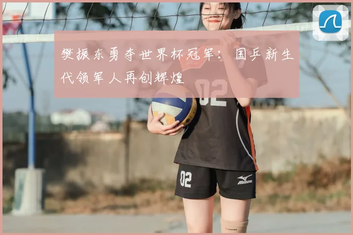 樊振东勇夺世界杯冠军：国乒新生代领军人再创辉煌