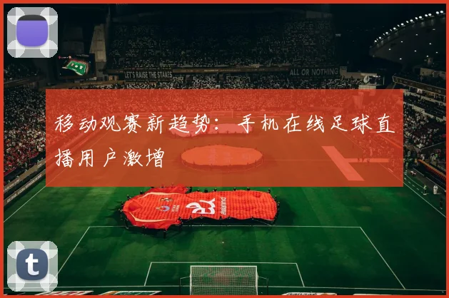 移动观赛新趋势：手机在线足球直播用户激增