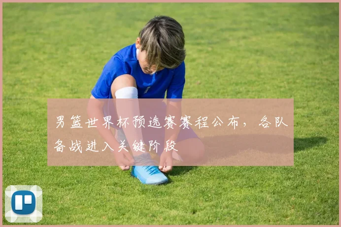 男篮世界杯预选赛赛程公布，各队备战进入关键阶段