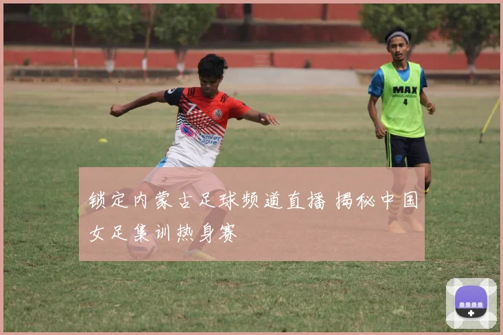 锁定内蒙古足球频道直播 揭秘中国女足集训热身赛