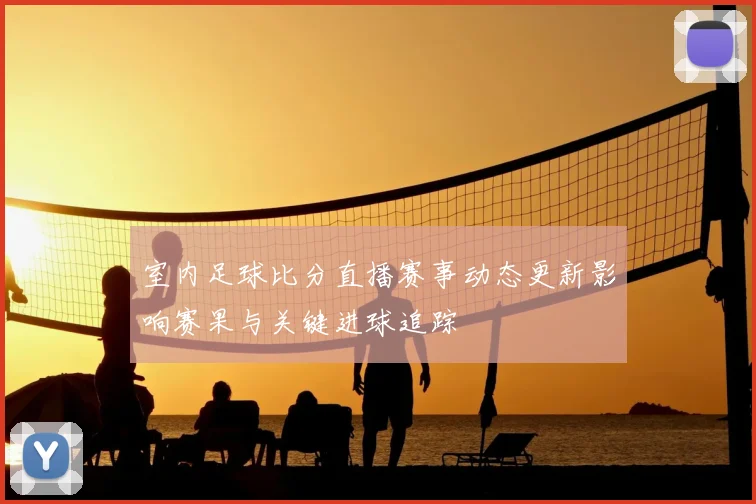 室内足球比分直播赛事动态更新影响赛果与关键进球追踪