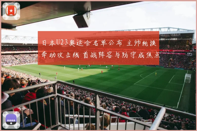 日本U23奥运会名单公布 主帅轮换牵动攻击线 首战阵容与防守成焦点