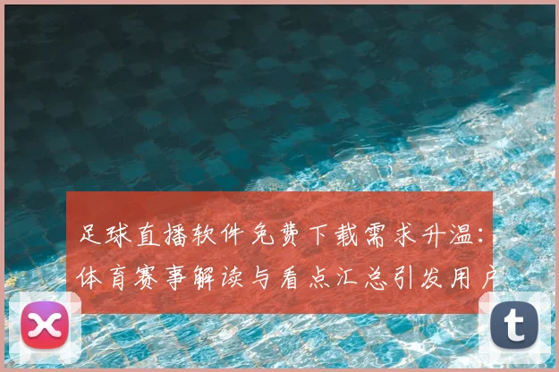 足球直播软件免费下载需求升温:体育赛事解读与看点汇总引发用户搜索