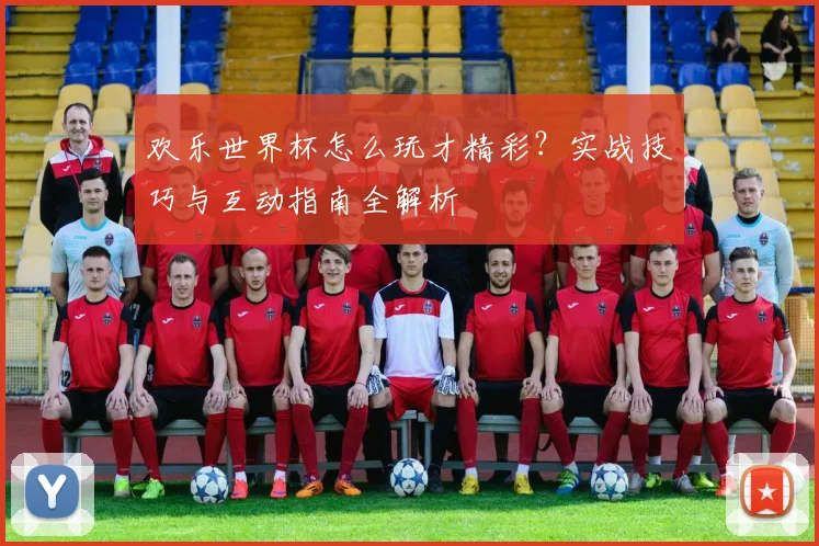 欢乐世界杯怎么玩才精彩？实战技巧与互动指南全解析